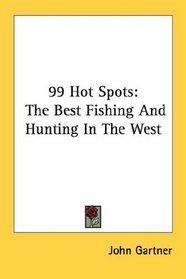 99 Hot Spots: The Best Fishing And Hunting In The West