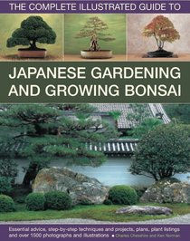 The Complete Illustrated Guide to Japanese Gardening and Growing Bonsai: Essential advice, step-by-step techniques and projects, plans, plant listings and over 1500 photographs and illustrations