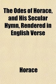 The Odes of Horace, and His Secular Hymn, Rendered in English Verse