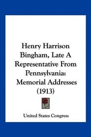 Henry Harrison Bingham, Late A Representative From Pennsylvania: Memorial Addresses (1913)