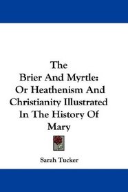 The Brier And Myrtle: Or Heathenism And Christianity Illustrated In The History Of Mary
