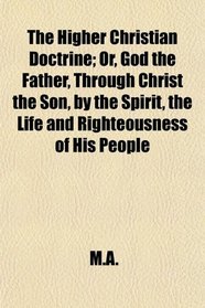 The Higher Christian Doctrine; Or, God the Father, Through Christ the Son, by the Spirit, the Life and Righteousness of His People