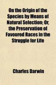 On the Origin of the Species by Means of Natural Selection; Or, the Preservation of Favoured Races in the Struggle for Life