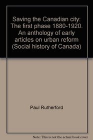 Saving the Canadian city, the first phase 1880-1920: An anthology of early articles on urban reform (Social history of Canada)