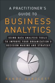 A Practitioner's Guide to Business Analytics: Using Data Analysis Tools to Improve Your Organization's Decision Making and Strategy