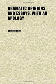 Dramatic Opinions and Essays, With an Apology (Volume 1); Containing as Well a Word on the Dramatic Opinions and Essays of Bernard Shaw