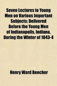 Seven Lectures to Young Men on Various Important Subjects; Delivered Before the Young Men of Indianapolis, Indiana, During the Winter of 1843-4