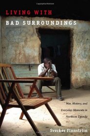 Living with Bad Surroundings: War, History, and Everyday Moments in Northern Uganda (The Cultures and Practice of Violence)