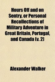 Hours Off and on Sentry, or Personal Recollections of Military Adventure in Great Britain, Portugal, and Canada (v. 2)