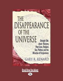 The Disappearance of the Universe: Straight Talk About Illusions, Past Lives Religion, Sex, Politics and the Miracles of Forgiveness