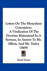 Letters On The Miraculous Conception: A Vindication Of The Doctrine Maintained In A Sermon, In Answer To Mr. Alliott, And Mr. Taylor (1809)