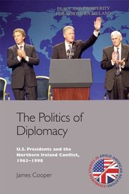 The Politics of Diplomacy: U.S. Presidents and the Northern Ireland Conflict, 1963-1998 (Edinburgh Studies in Anglo-American Relations)