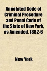 Annotated Code of Criminal Procedure and Penal Code of the State of New York, as Amended, 1882-6