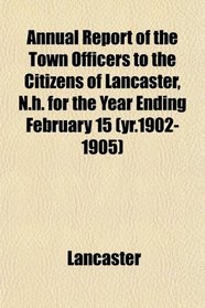 Annual Report of the Town Officers to the Citizens of Lancaster, N.h. for the Year Ending February 15 (yr.1902-1905)