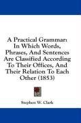 A Practical Grammar: In Which Words, Phrases, And Sentences Are Classified According To Their Offices, And Their Relation To Each Other (1853)