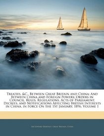 Treaties, &c., Between Great Britain and China: And Between China and Foreign Powers; Orders in Council, Rules, Regulations, Acts of Parliament, Decrees, ... in Force On the 1St January, 1896, Volume 1