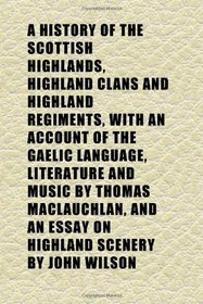 A History of the Scottish Highlands, Highland Clans and Highland Regiments, With an Account of the Gaelic Language, Literature and Music by