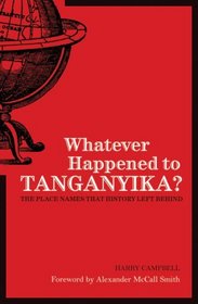 Whatever Happened to Tanganyika?: The Place Names that History Left Behind