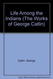 Life Among the Indians (The Works of George Catlin)