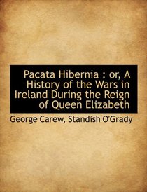 Pacata Hibernia: or, A History of the Wars in Ireland During the Reign of Queen Elizabeth