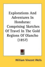 Explorations And Adventures In Honduras: Comprising Sketches Of Travel In The Gold Regions Of Olancho (1857)