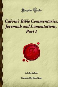 Calvin's Bible Commentaries: Jeremiah and Lamentations, Part I: (Forgotten Books)
