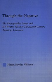 Through the Negative: The Photographic Image and the Written Word in Nineteenth-Century American Literature (Literary Criticism and Cultural Theory)