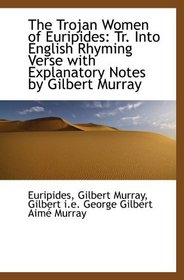 The Trojan Women of Euripides: Tr. Into English Rhyming Verse with Explanatory Notes by Gilbert Murr