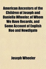 American Ancestors of the Children of Joseph and Daniella Wheeler, of Whom We Have Records, and Some Account of English Hoo and Newdigate