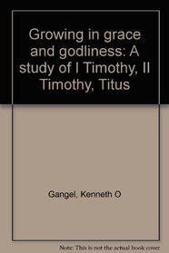Growing in grace and godliness: A study of I Timothy, II Timothy, Titus