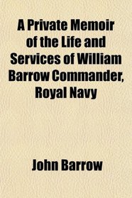 A Private Memoir of the Life and Services of William Barrow Commander, Royal Navy