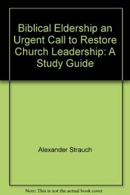 Biblical Eldership, an Urgent Call to Restore Church Leadership: A Study Guide