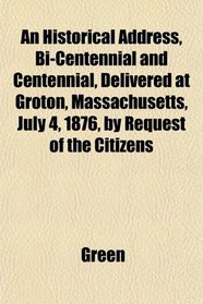 An Historical Address, Bi-Centennial and Centennial, Delivered at Groton, Massachusetts, July 4, 1876, by Request of the Citizens