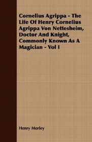 Cornelius Agrippa - The Life Of Henry Cornelius Agrippa Von Nettesheim, Doctor And Knight, Commonly Known As A Magician - Vol I
