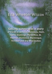 Sailing sunny seas a story of travel in Jamaica, Honolulu, Haiti, Santo Domingo, Porto Rico, St. Thomas, Dominica, Martinique, Trinidad and the West Indies