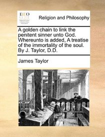 A golden chain to link the penitent sinner unto God. Whereunto is added, A treatise of the immortality of the soul. By J. Taylor, D.D.
