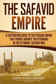 The Safavid Empire: A Captivating Guide to the Persian Empire That Fought Against the Ottomans in the Ottoman?Safavid War