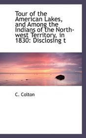 Tour of the American Lakes, and Among the Indians of the North-west Territory, in 1830: Disclosing t