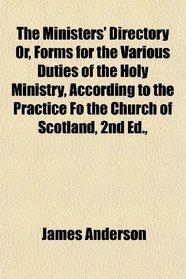 The Ministers' Directory Or, Forms for the Various Duties of the Holy Ministry, According to the Practice Fo the Church of Scotland, 2nd Ed.,