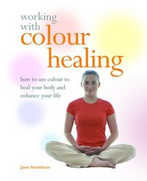 Working with Colour Healing: How to Use Colour to Heal Your Body and Enhance Your Life