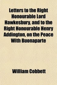 Letters to the Right Honourable Lord Hawkesbury, and to the Right Honourable Henry Addington, on the Peace With Buonapart