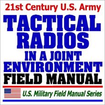 21st Century U.S. Army Tactical Radios and Communications Procedures in a Joint Environment (FM 6-02.72): Multiservice Army, Marine Corps, Navy, and Air Force Procedures