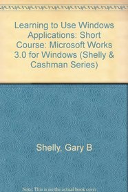 Learning to Use Windows Applications: Microsoft Works 3.0 for Windows : Short Course (Shelly and Cashman Series)
