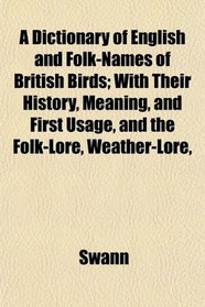 A Dictionary of English and Folk-Names of British Birds; With Their History, Meaning, and First Usage, and the Folk-Lore, Weather-Lore,