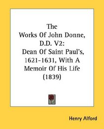 The Works Of John Donne, D.D. V2: Dean Of Saint Paul's, 1621-1631, With A Memoir Of His Life (1839)
