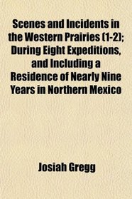 Scenes and Incidents in the Western Prairies (1-2); During Eight Expeditions, and Including a Residence of Nearly Nine Years in Northern Mexico