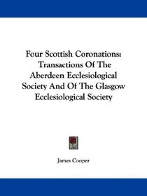 Four Scottish Coronations: Transactions Of The Aberdeen Ecclesiological Society And Of The Glasgow Ecclesiological Society