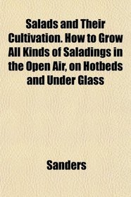 Salads and Their Cultivation. How to Grow All Kinds of Saladings in the Open Air, on Hotbeds and Under Glass