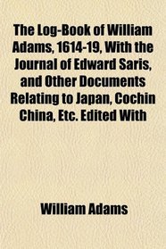 The Log-Book of William Adams, 1614-19, With the Journal of Edward Saris, and Other Documents Relating to Japan, Cochin China, Etc. Edited With