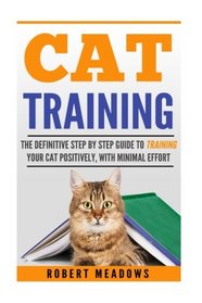 Cat Training: The Definitive Step By Step Guide to Training Your Cat Positively, With Minimal Effort (Cat training, Potty training, Kitten training, ... Care, Litter Box, Aggression,Temperament)